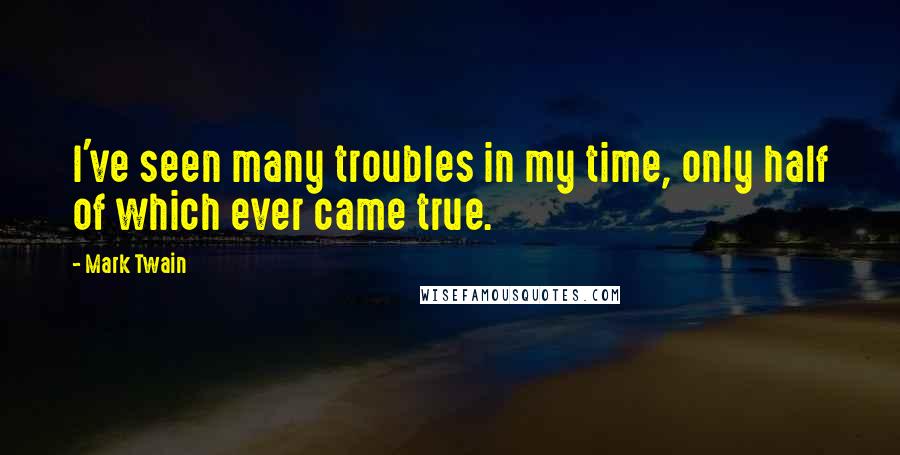 Mark Twain Quotes: I've seen many troubles in my time, only half of which ever came true.