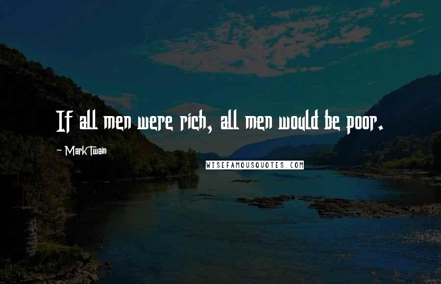 Mark Twain Quotes: If all men were rich, all men would be poor.