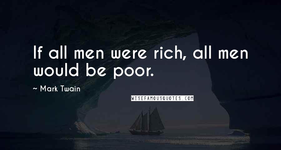 Mark Twain Quotes: If all men were rich, all men would be poor.