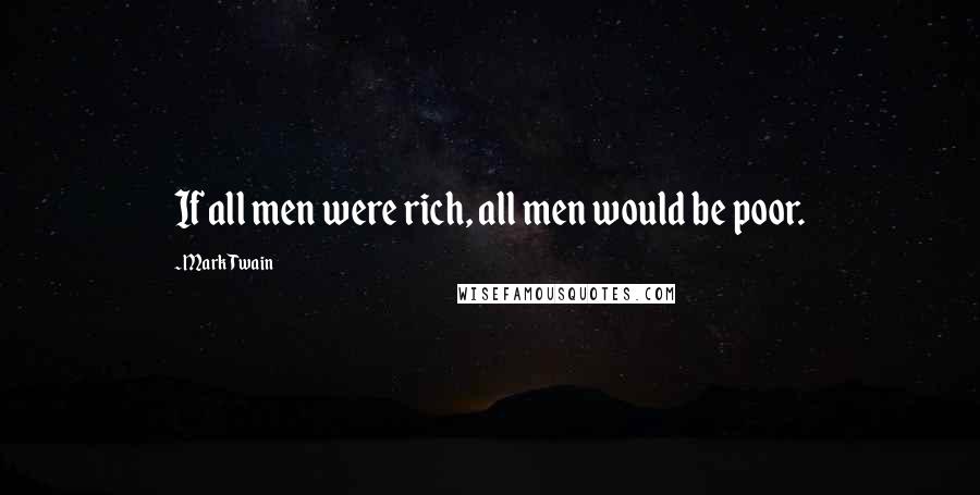 Mark Twain Quotes: If all men were rich, all men would be poor.