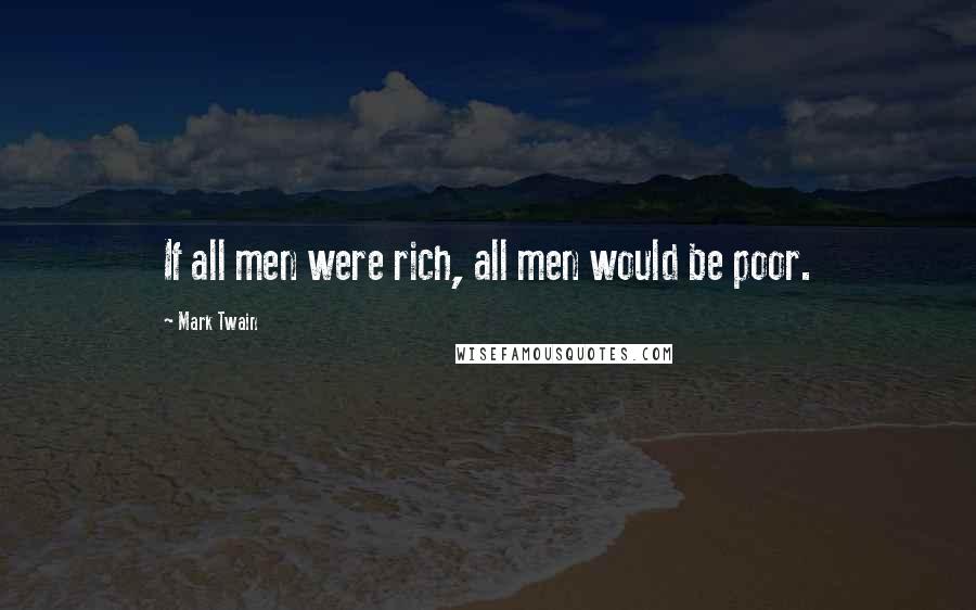 Mark Twain Quotes: If all men were rich, all men would be poor.