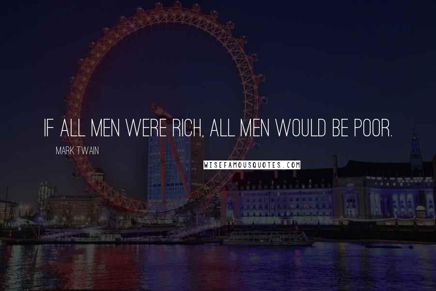 Mark Twain Quotes: If all men were rich, all men would be poor.