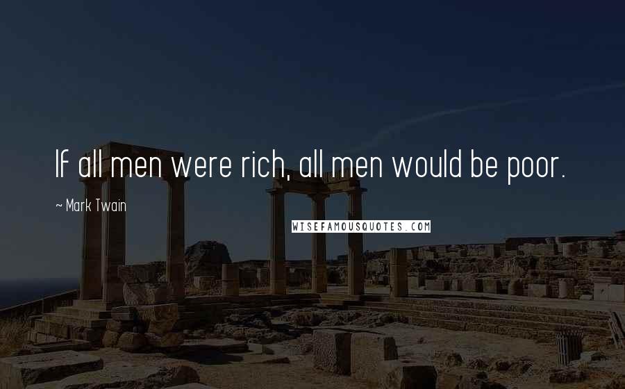 Mark Twain Quotes: If all men were rich, all men would be poor.