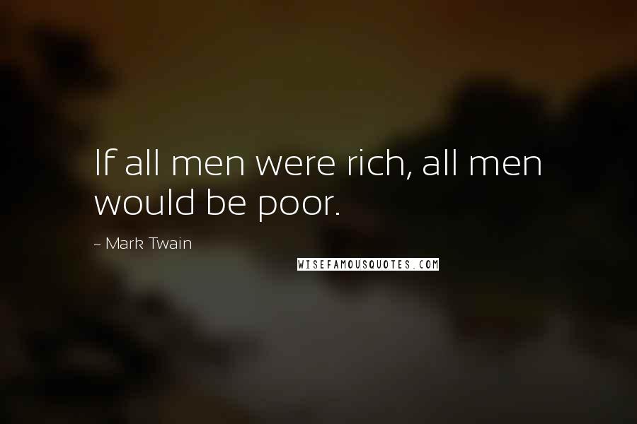 Mark Twain Quotes: If all men were rich, all men would be poor.