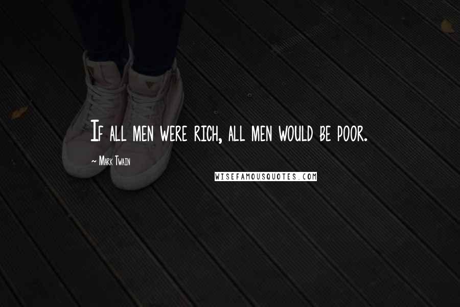 Mark Twain Quotes: If all men were rich, all men would be poor.