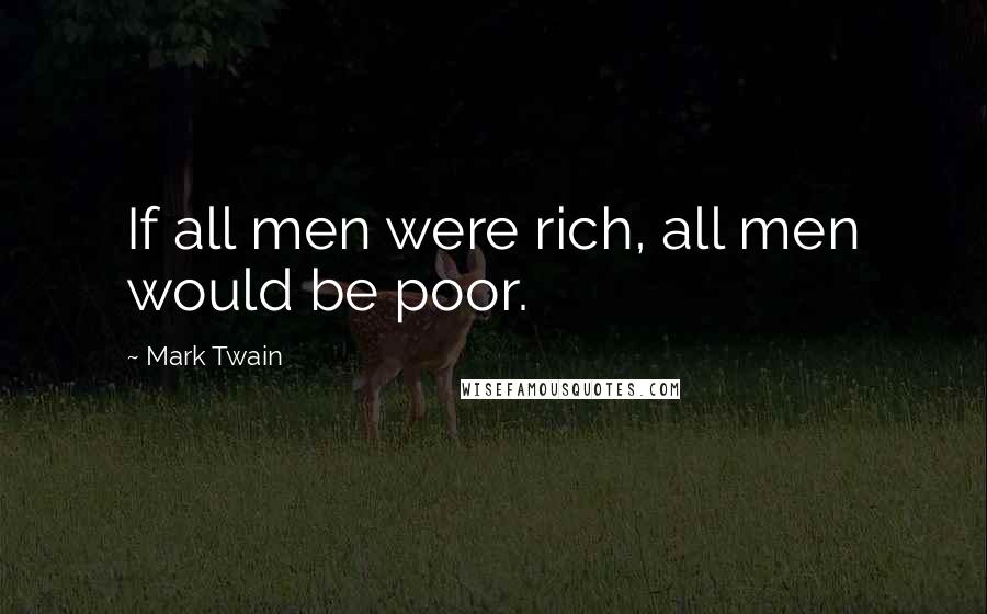 Mark Twain Quotes: If all men were rich, all men would be poor.