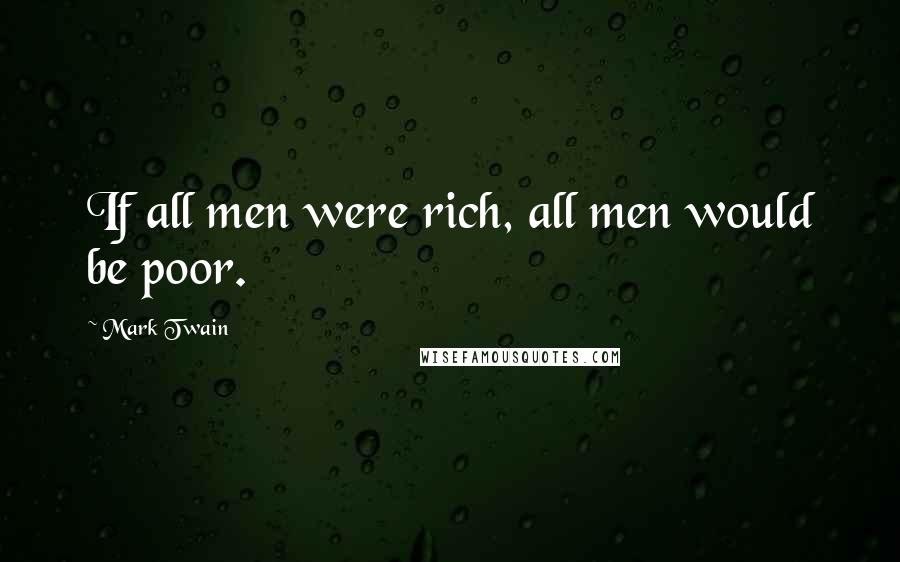 Mark Twain Quotes: If all men were rich, all men would be poor.