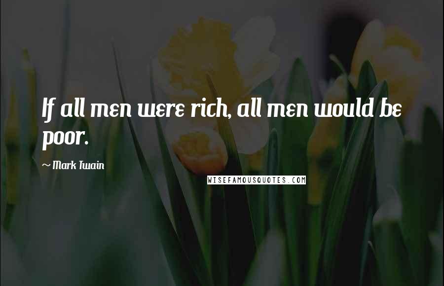 Mark Twain Quotes: If all men were rich, all men would be poor.