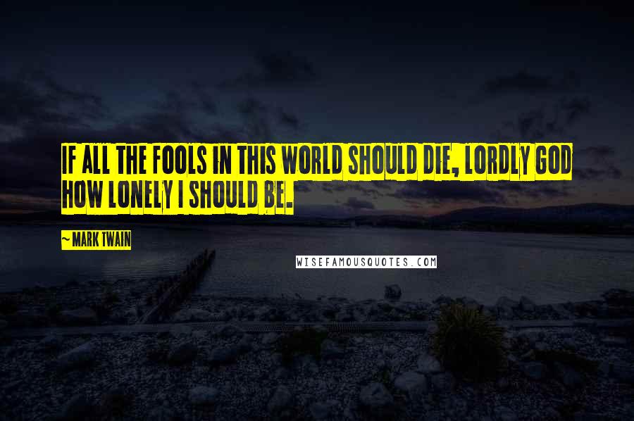 Mark Twain Quotes: If all the fools in this world should die, lordly God how lonely I should be.
