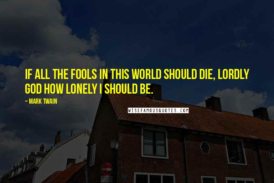 Mark Twain Quotes: If all the fools in this world should die, lordly God how lonely I should be.