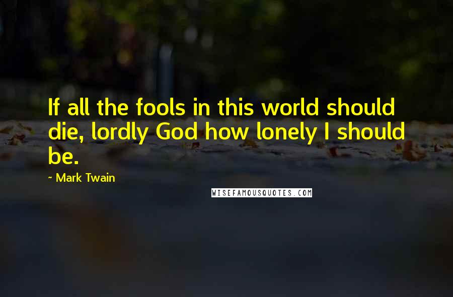 Mark Twain Quotes: If all the fools in this world should die, lordly God how lonely I should be.