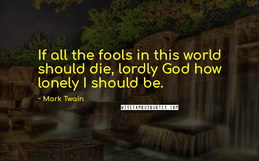 Mark Twain Quotes: If all the fools in this world should die, lordly God how lonely I should be.