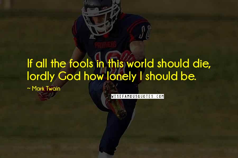 Mark Twain Quotes: If all the fools in this world should die, lordly God how lonely I should be.