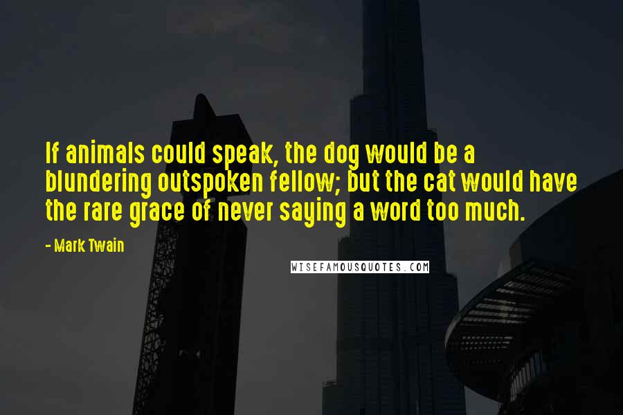 Mark Twain Quotes: If animals could speak, the dog would be a blundering outspoken fellow; but the cat would have the rare grace of never saying a word too much.