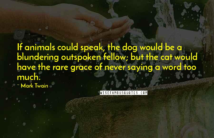 Mark Twain Quotes: If animals could speak, the dog would be a blundering outspoken fellow; but the cat would have the rare grace of never saying a word too much.