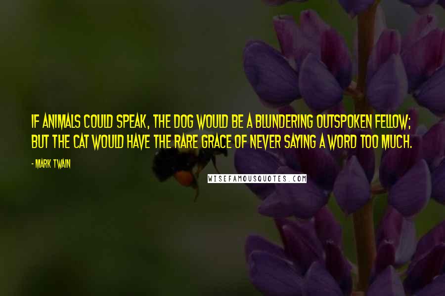 Mark Twain Quotes: If animals could speak, the dog would be a blundering outspoken fellow; but the cat would have the rare grace of never saying a word too much.