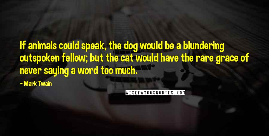 Mark Twain Quotes: If animals could speak, the dog would be a blundering outspoken fellow; but the cat would have the rare grace of never saying a word too much.