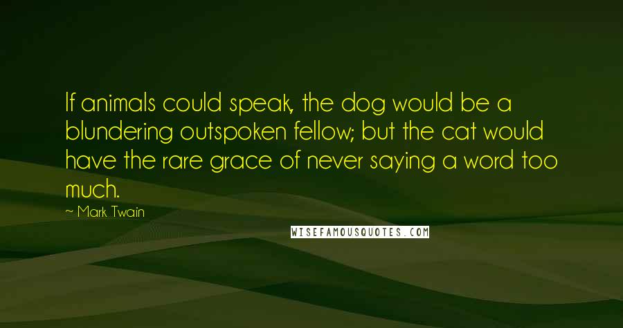 Mark Twain Quotes: If animals could speak, the dog would be a blundering outspoken fellow; but the cat would have the rare grace of never saying a word too much.