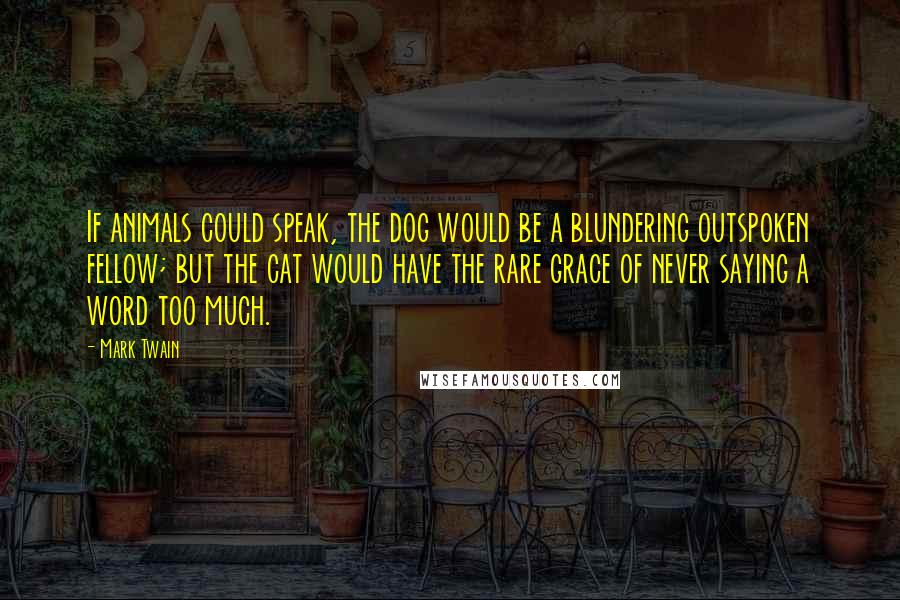 Mark Twain Quotes: If animals could speak, the dog would be a blundering outspoken fellow; but the cat would have the rare grace of never saying a word too much.