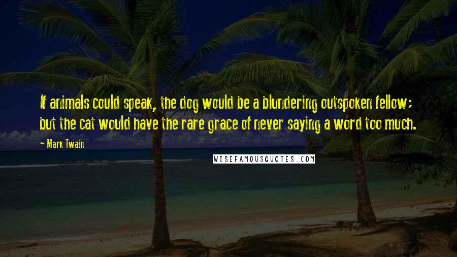 Mark Twain Quotes: If animals could speak, the dog would be a blundering outspoken fellow; but the cat would have the rare grace of never saying a word too much.