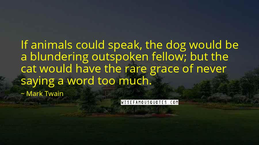 Mark Twain Quotes: If animals could speak, the dog would be a blundering outspoken fellow; but the cat would have the rare grace of never saying a word too much.