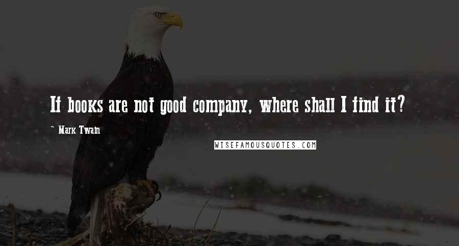Mark Twain Quotes: If books are not good company, where shall I find it?