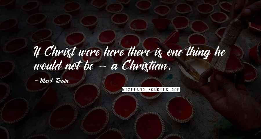 Mark Twain Quotes: If Christ were here there is one thing he would not be - a Christian.