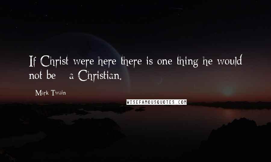 Mark Twain Quotes: If Christ were here there is one thing he would not be - a Christian.