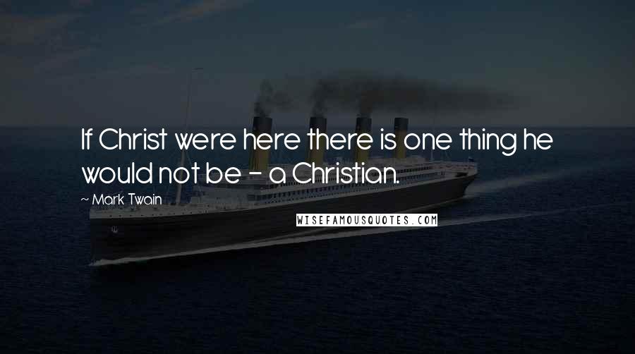 Mark Twain Quotes: If Christ were here there is one thing he would not be - a Christian.