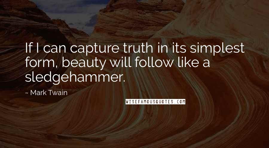 Mark Twain Quotes: If I can capture truth in its simplest form, beauty will follow like a sledgehammer.