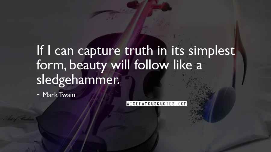 Mark Twain Quotes: If I can capture truth in its simplest form, beauty will follow like a sledgehammer.