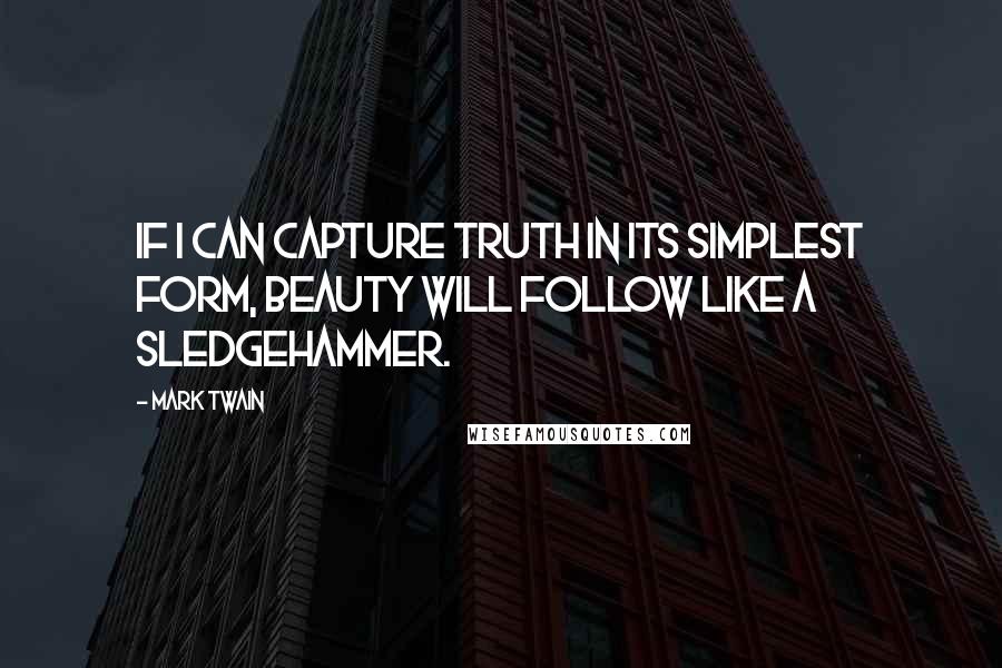 Mark Twain Quotes: If I can capture truth in its simplest form, beauty will follow like a sledgehammer.