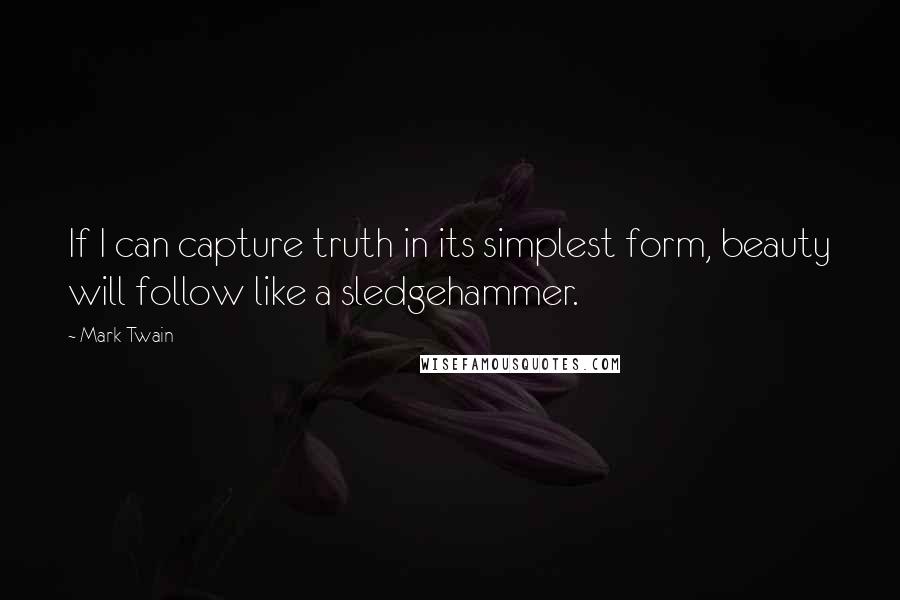 Mark Twain Quotes: If I can capture truth in its simplest form, beauty will follow like a sledgehammer.