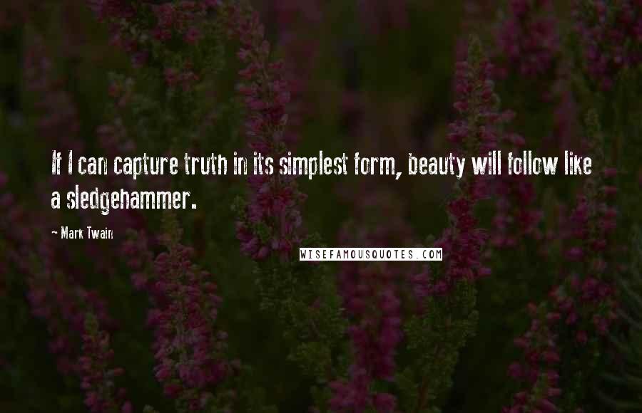 Mark Twain Quotes: If I can capture truth in its simplest form, beauty will follow like a sledgehammer.