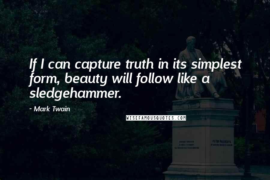 Mark Twain Quotes: If I can capture truth in its simplest form, beauty will follow like a sledgehammer.