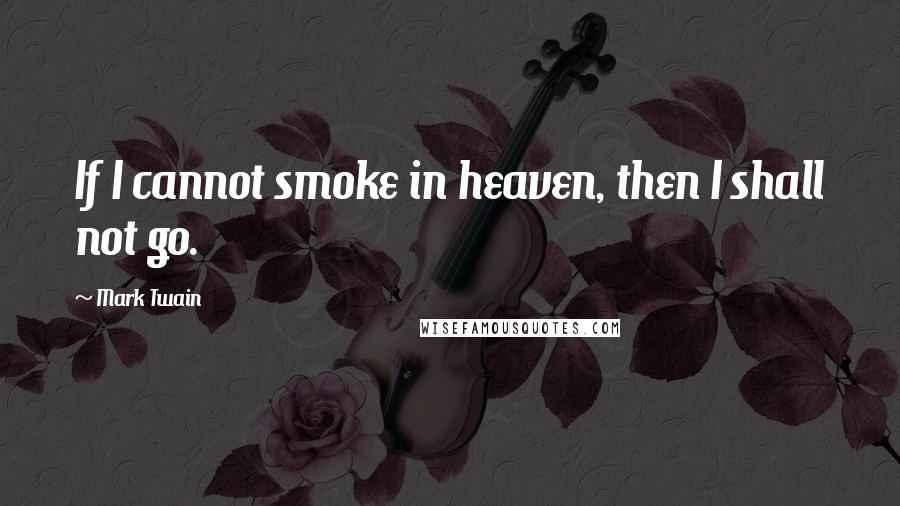 Mark Twain Quotes: If I cannot smoke in heaven, then I shall not go.