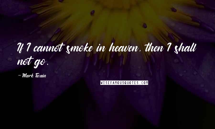 Mark Twain Quotes: If I cannot smoke in heaven, then I shall not go.