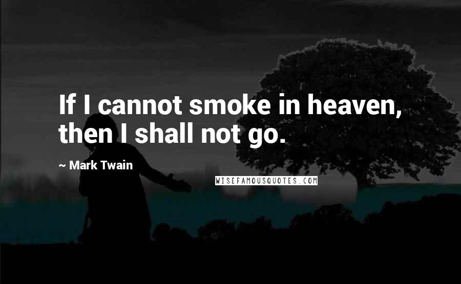 Mark Twain Quotes: If I cannot smoke in heaven, then I shall not go.