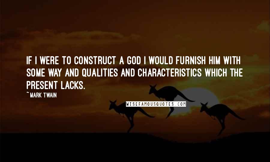 Mark Twain Quotes: If I were to construct a God I would furnish Him with some way and qualities and characteristics which the Present lacks.