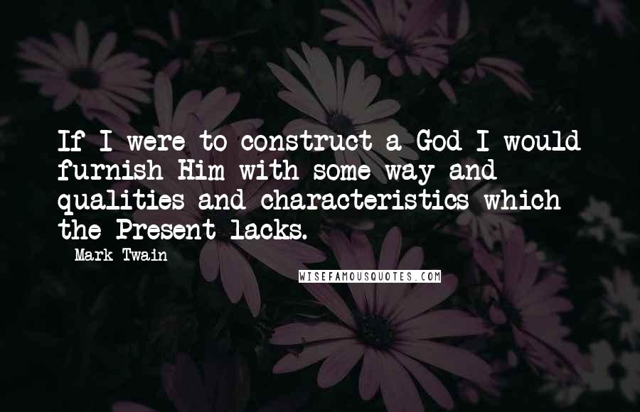 Mark Twain Quotes: If I were to construct a God I would furnish Him with some way and qualities and characteristics which the Present lacks.