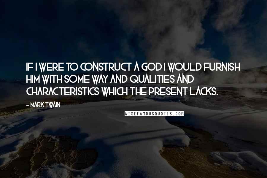 Mark Twain Quotes: If I were to construct a God I would furnish Him with some way and qualities and characteristics which the Present lacks.