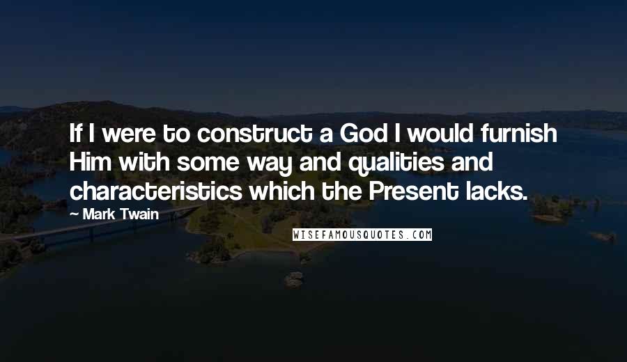 Mark Twain Quotes: If I were to construct a God I would furnish Him with some way and qualities and characteristics which the Present lacks.