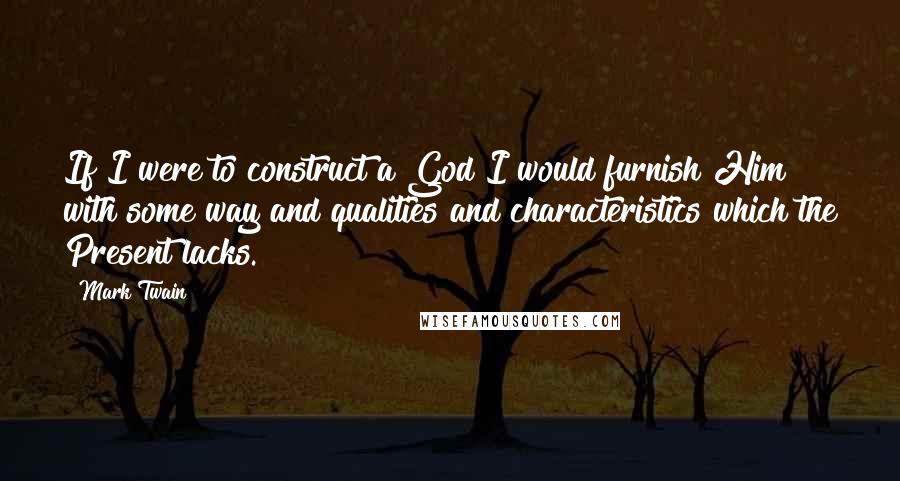 Mark Twain Quotes: If I were to construct a God I would furnish Him with some way and qualities and characteristics which the Present lacks.