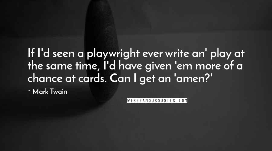 Mark Twain Quotes: If I'd seen a playwright ever write an' play at the same time, I'd have given 'em more of a chance at cards. Can I get an 'amen?'