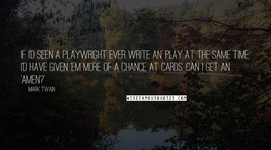 Mark Twain Quotes: If I'd seen a playwright ever write an' play at the same time, I'd have given 'em more of a chance at cards. Can I get an 'amen?'