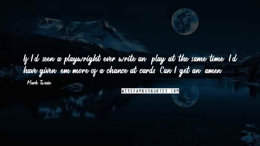 Mark Twain Quotes: If I'd seen a playwright ever write an' play at the same time, I'd have given 'em more of a chance at cards. Can I get an 'amen?'