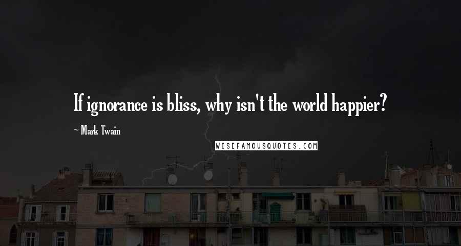 Mark Twain Quotes: If ignorance is bliss, why isn't the world happier?