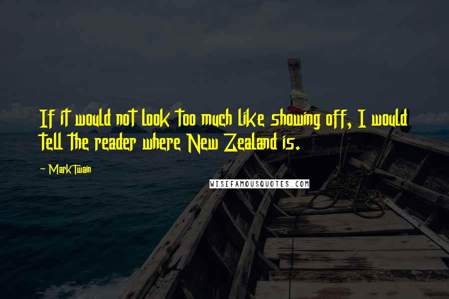 Mark Twain Quotes: If it would not look too much like showing off, I would tell the reader where New Zealand is.