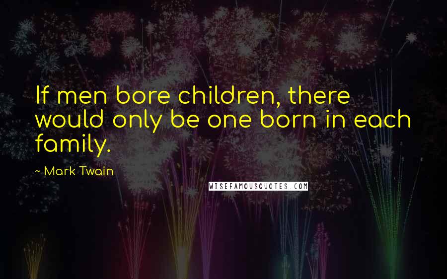 Mark Twain Quotes: If men bore children, there would only be one born in each family.