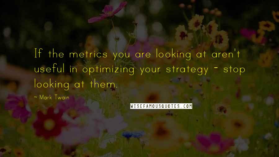 Mark Twain Quotes: If the metrics you are looking at aren't useful in optimizing your strategy - stop looking at them.